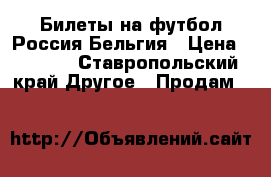 Билеты на футбол Россия—Бельгия › Цена ­ 1 500 - Ставропольский край Другое » Продам   